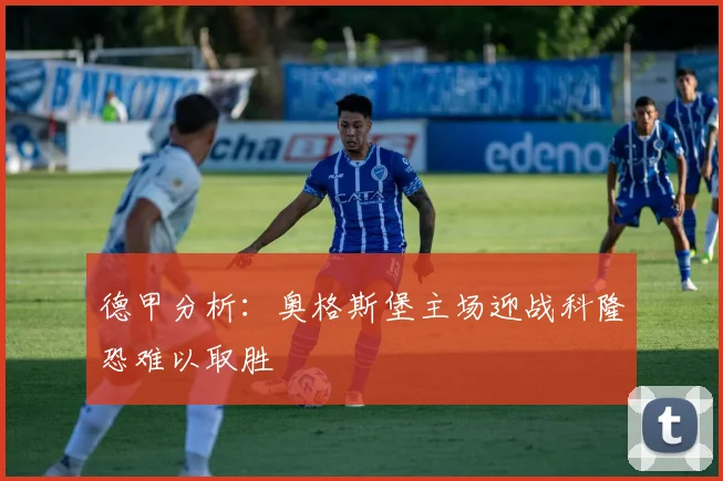德甲分析：奥格斯堡主场迎战科隆恐难以取胜