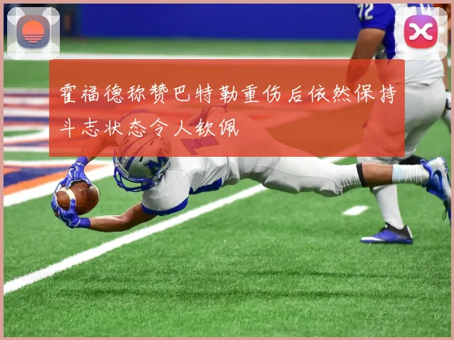 霍福德称赞巴特勒重伤后依然保持斗志状态令人钦佩