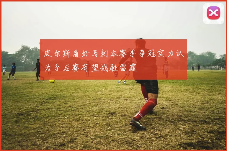 皮尔斯看好马刺本赛季争冠实力认为季后赛有望战胜雷霆