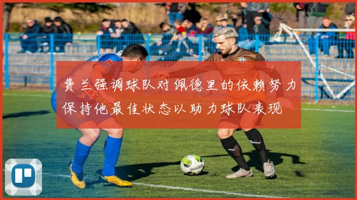 费兰强调球队对佩德里的依赖努力保持他最佳状态以助力球队表现