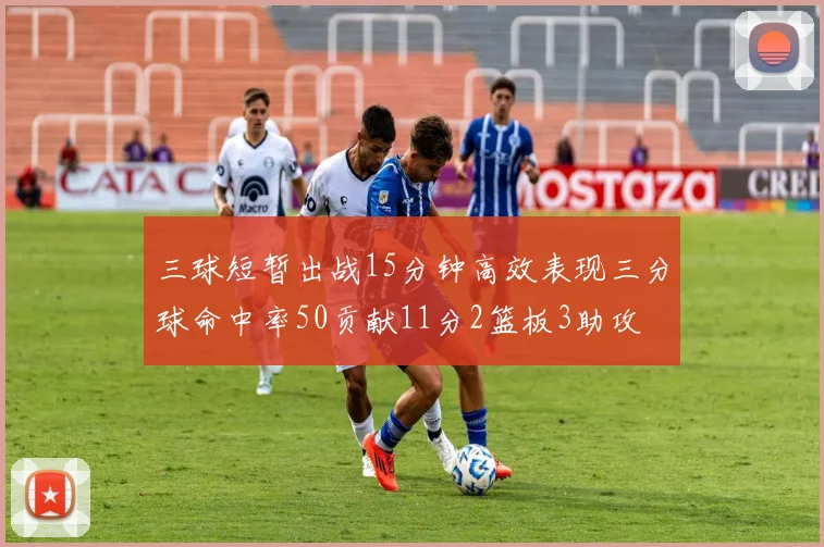 三球短暂出战15分钟高效表现三分球命中率50贡献11分2篮板3助攻