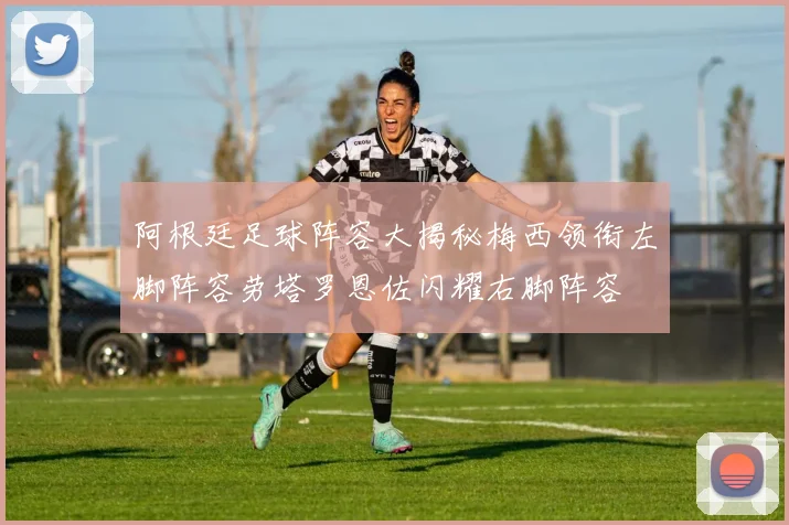 阿根廷足球阵容大揭秘梅西领衔左脚阵容劳塔罗恩佐闪耀右脚阵容