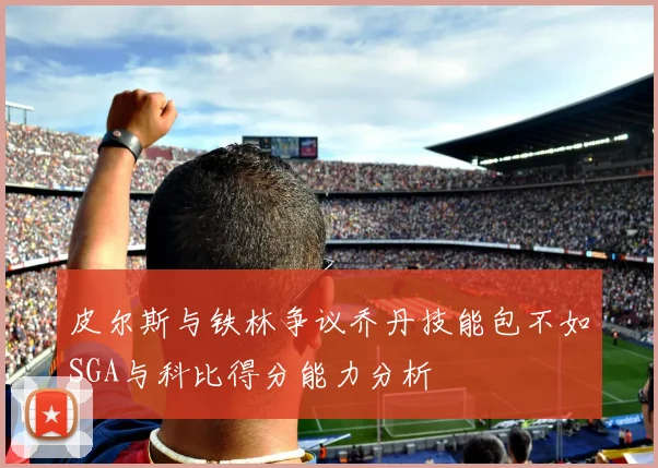 皮尔斯与铁林争议乔丹技能包不如SGA与科比得分能力分析