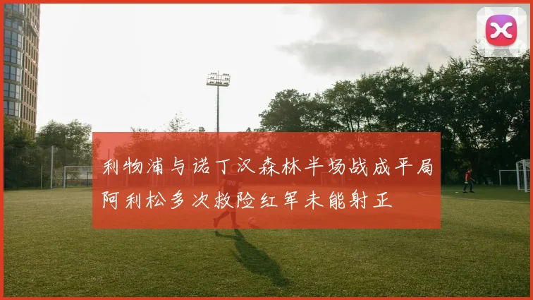 利物浦与诺丁汉森林半场战成平局阿利松多次救险红军未能射正
