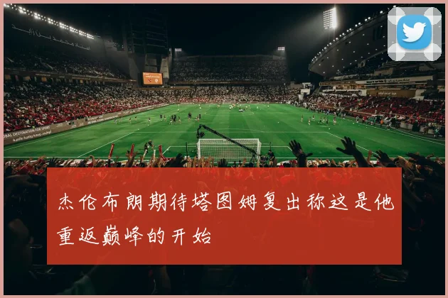 杰伦布朗期待塔图姆复出称这是他重返巅峰的开始