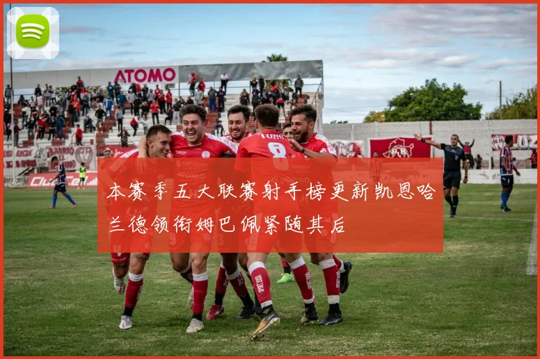 本赛季五大联赛射手榜更新凯恩哈兰德领衔姆巴佩紧随其后