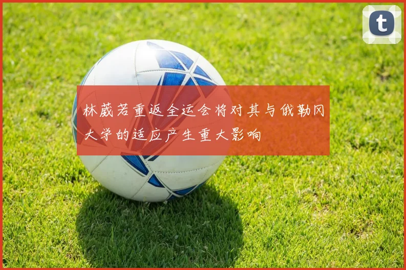 林葳若重返全运会将对其与俄勒冈大学的适应产生重大影响
