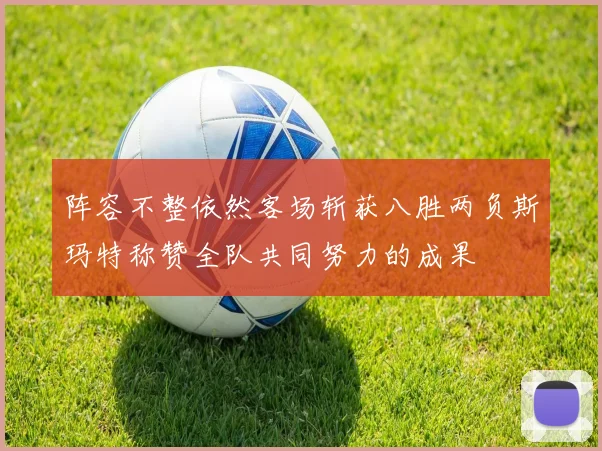 阵容不整依然客场斩获八胜两负斯玛特称赞全队共同努力的成果