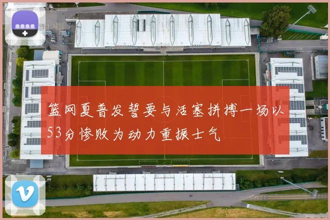 篮网夏普发誓要与活塞拼搏一场以53分惨败为动力重振士气