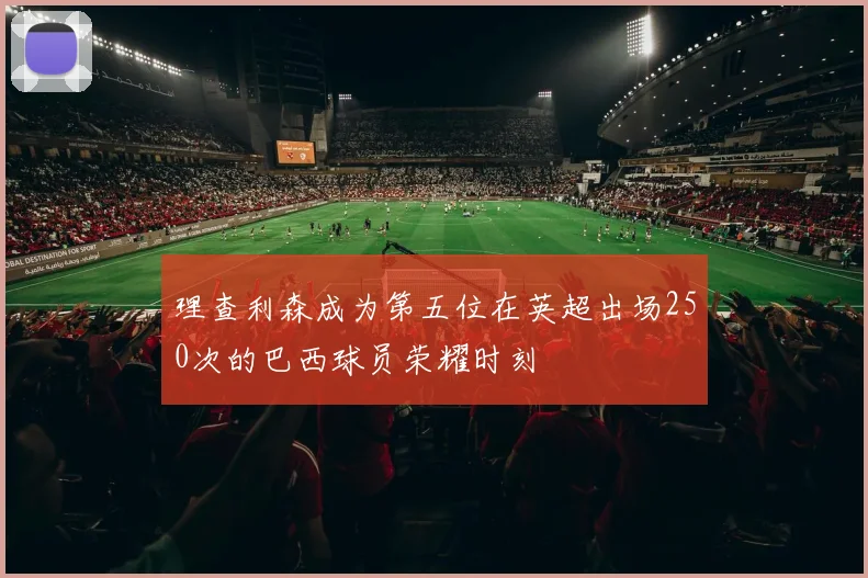 理查利森成为第五位在英超出场250次的巴西球员荣耀时刻