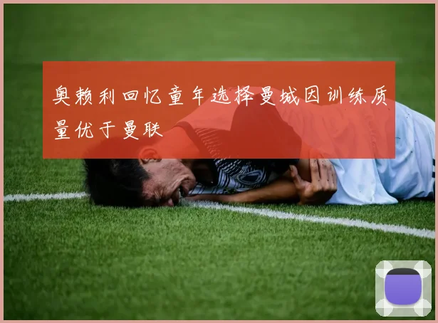 奥赖利回忆童年选择曼城因训练质量优于曼联
