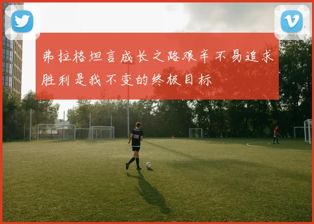 弗拉格坦言成长之路艰辛不易追求胜利是我不变的终极目标