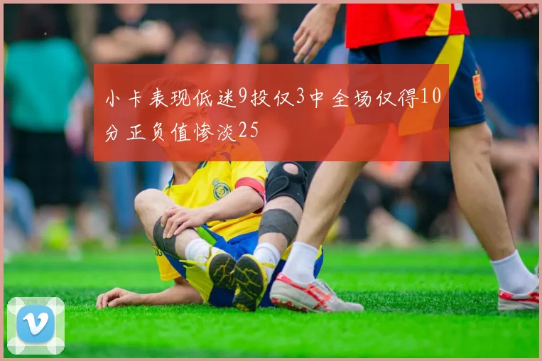 小卡表现低迷9投仅3中全场仅得10分正负值惨淡25