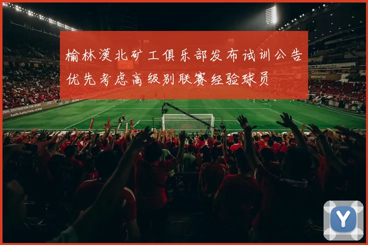 榆林漠北矿工俱乐部发布试训公告优先考虑高级别联赛经验球员
