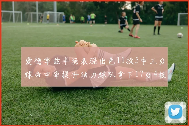 爱德华兹半场表现出色11投5中三分球命中率提升助力球队拿下17分4板1助