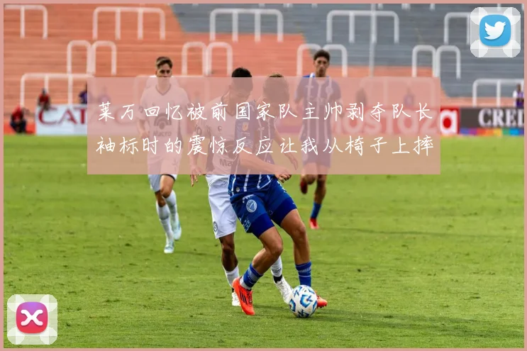 莱万回忆被前国家队主帅剥夺队长袖标时的震惊反应让我从椅子上摔了下来