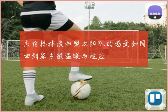 杰伦格林谈加盟太阳队的感受如同回到家乡般温暖与适应