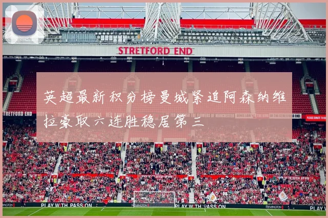 英超最新积分榜曼城紧追阿森纳维拉豪取六连胜稳居第三