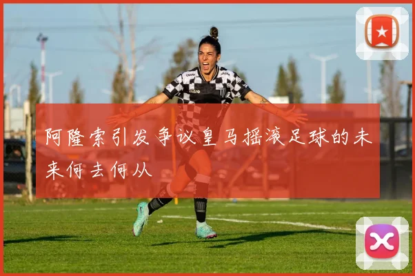 阿隆索引发争议皇马摇滚足球的未来何去何从