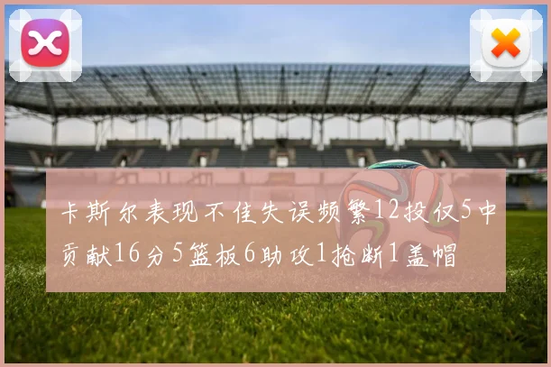 卡斯尔表现不佳失误频繁12投仅5中贡献16分5篮板6助攻1抢断1盖帽