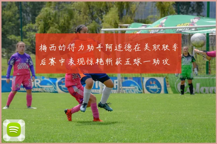 梅西的得力助手阿连德在美职联季后赛中表现惊艳斩获五球一助攻
