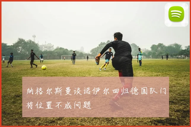 纳格尔斯曼谈诺伊尔回归德国队门将位置不成问题