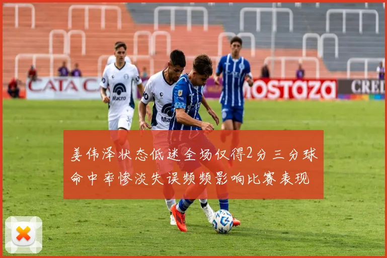 姜伟泽状态低迷全场仅得2分三分球命中率惨淡失误频频影响比赛表现