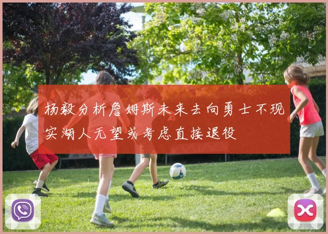 杨毅分析詹姆斯未来去向勇士不现实湖人无望或考虑直接退役