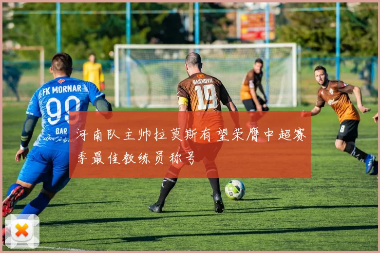 河南队主帅拉莫斯有望荣膺中超赛季最佳教练员称号