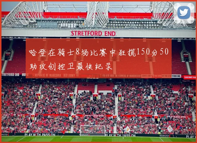哈登在骑士8场比赛中狂揽150分50助攻创控卫最快纪录