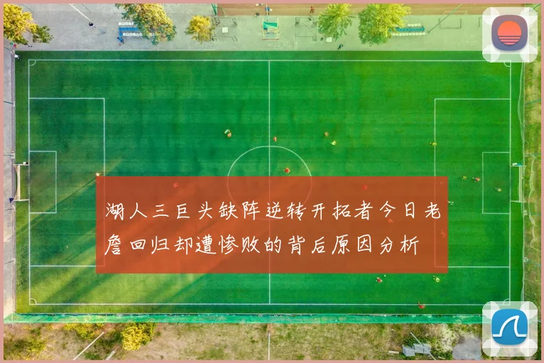 湖人三巨头缺阵逆转开拓者今日老詹回归却遭惨败的背后原因分析