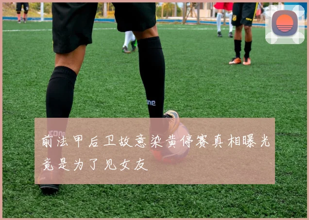 前法甲后卫故意染黄停赛真相曝光竟是为了见女友