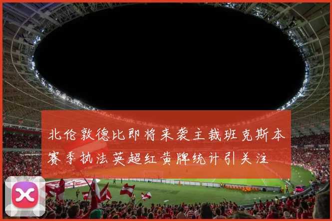 北伦敦德比即将来袭主裁班克斯本赛季执法英超红黄牌统计引关注