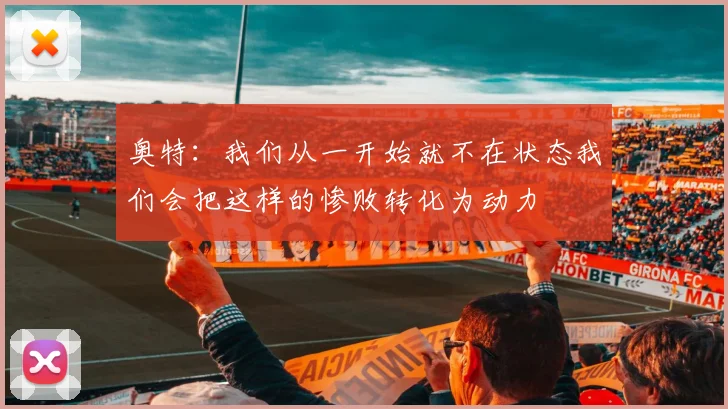 奥特：我们从一开始就不在状态我们会把这样的惨败转化为动力