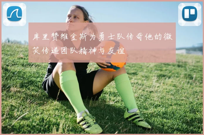 库里赞维金斯为勇士队传奇他的微笑传递团队精神与友谊