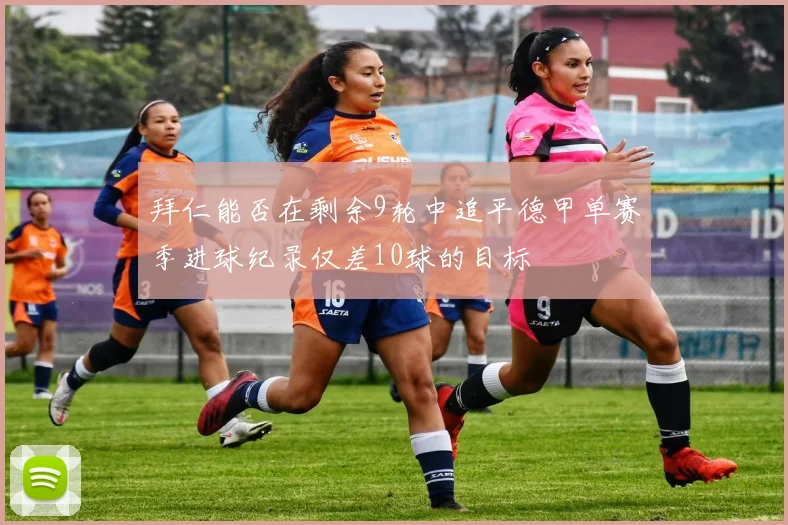 拜仁能否在剩余9轮中追平德甲单赛季进球纪录仅差10球的目标