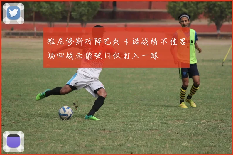 维尼修斯对阵巴列卡诺战绩不佳客场四战未能破门仅打入一球