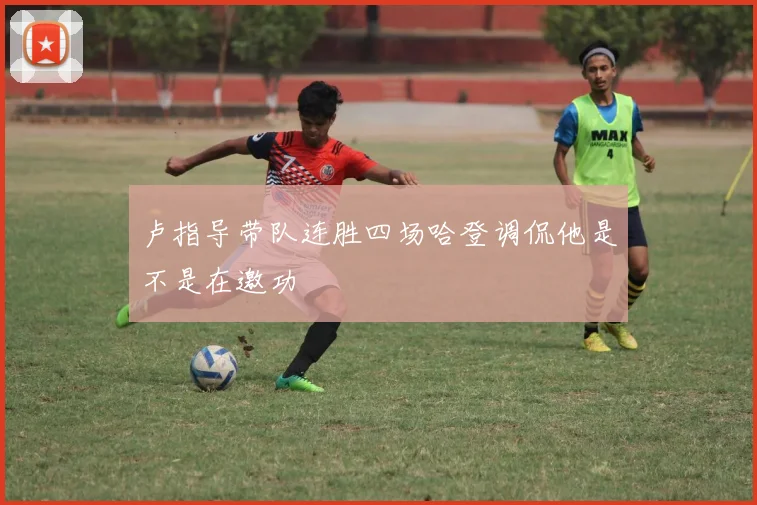 卢指导带队连胜四场哈登调侃他是不是在邀功