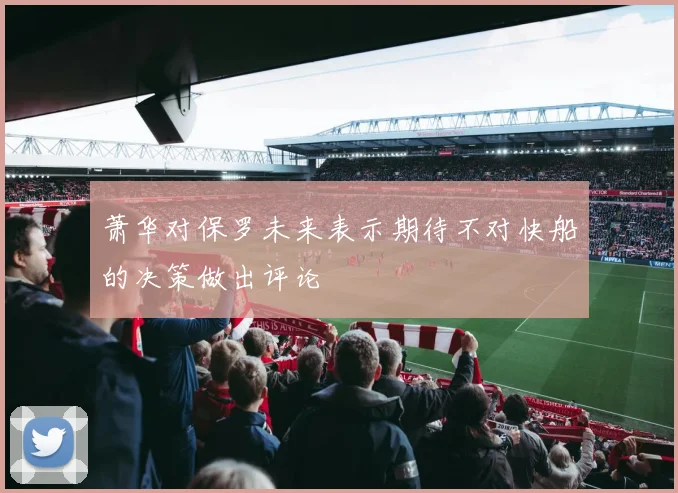 萧华对保罗未来表示期待不对快船的决策做出评论