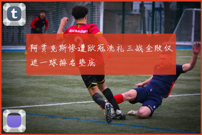阿贾克斯惨遭欧冠洗礼三战全败仅进一球排名垫底