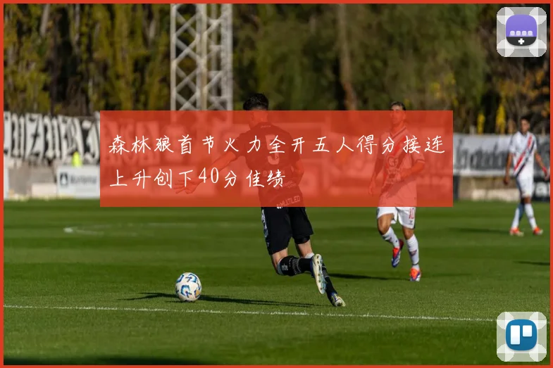 森林狼首节火力全开五人得分接连上升创下40分佳绩