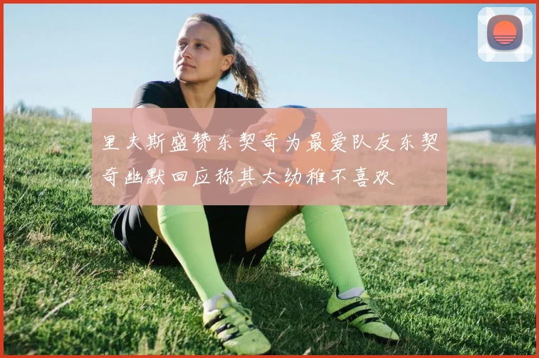 里夫斯盛赞东契奇为最爱队友东契奇幽默回应称其太幼稚不喜欢