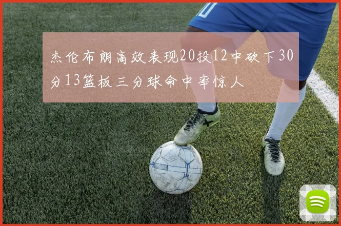 杰伦布朗高效表现20投12中砍下30分13篮板三分球命中率惊人