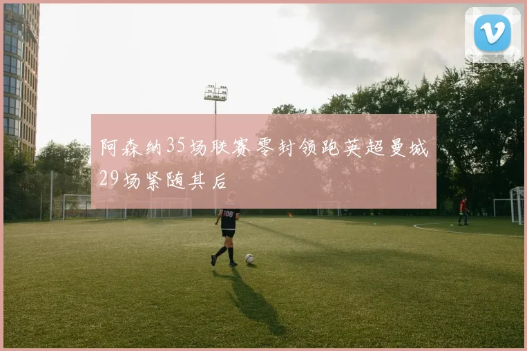 阿森纳35场联赛零封领跑英超曼城29场紧随其后