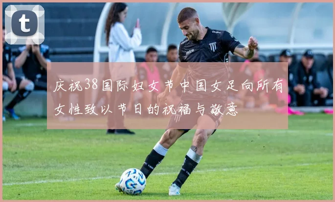 庆祝38国际妇女节中国女足向所有女性致以节日的祝福与敬意
