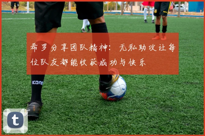 希罗分享团队精神：无私助攻让每位队友都能收获成功与快乐