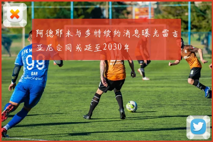 阿德耶米与多特续约消息曝光雷吉亚尼合同或延至2030年