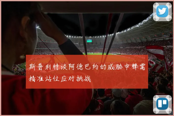 斯普利特谈阿德巴约的威胁中锋需精准站位应对挑战