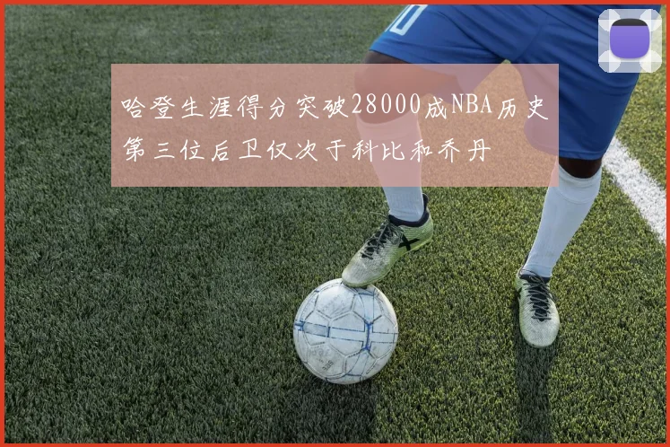 哈登生涯得分突破28000成NBA历史第三位后卫仅次于科比和乔丹