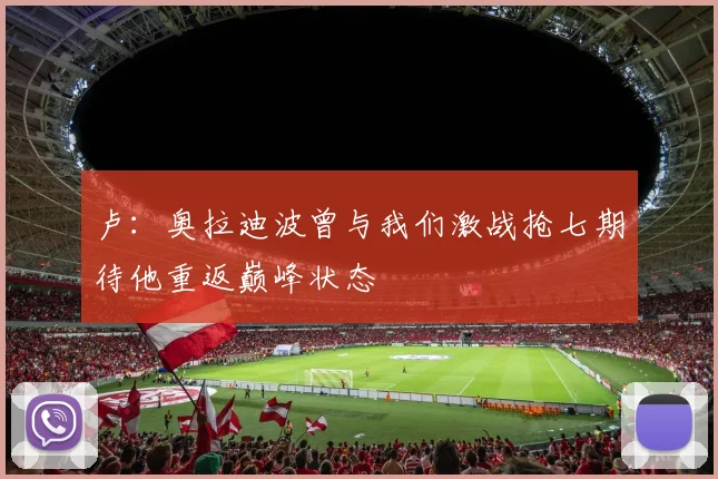 卢：奥拉迪波曾与我们激战抢七期待他重返巅峰状态